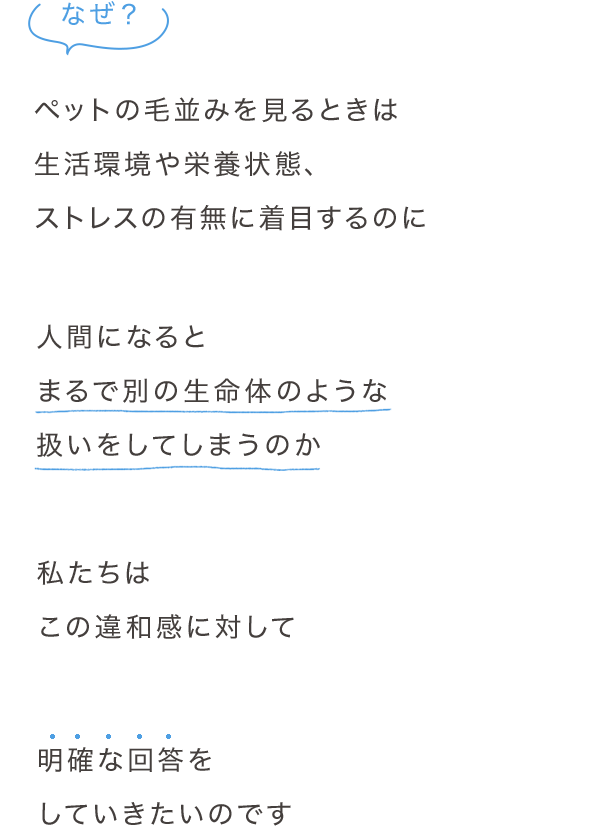 ペットの毛並みを見るときは生活環境や栄養状態、ストレスの有無に着目するのに人間になるとまるで別の生命体のような扱いをしてしまうのか人間になるとまるで別の生命体のような扱いをしてしまうのか明確な回答をしていきたいのです