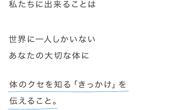 私たちに出来ることは世界に一人しかいないあなたの大切な体に体のクセを知る「きっかけ」を伝えること。