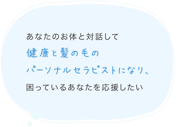 あなたのお体と対話して健康と髪の毛の
パーソナルセラピストになり、困っているあなたを応援したい