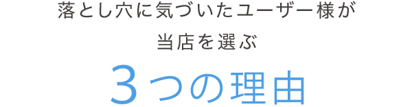 落とし穴に気づいたユーザー様が当店を選ぶ３つの理由